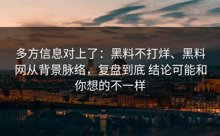 多方信息对上了：黑料不打烊、黑料网从背景脉络，复盘到底 结论可能和你想的不一样