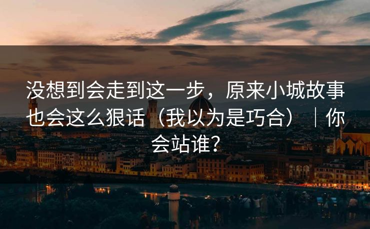 没想到会走到这一步，原来小城故事也会这么狠话（我以为是巧合）｜你会站谁？