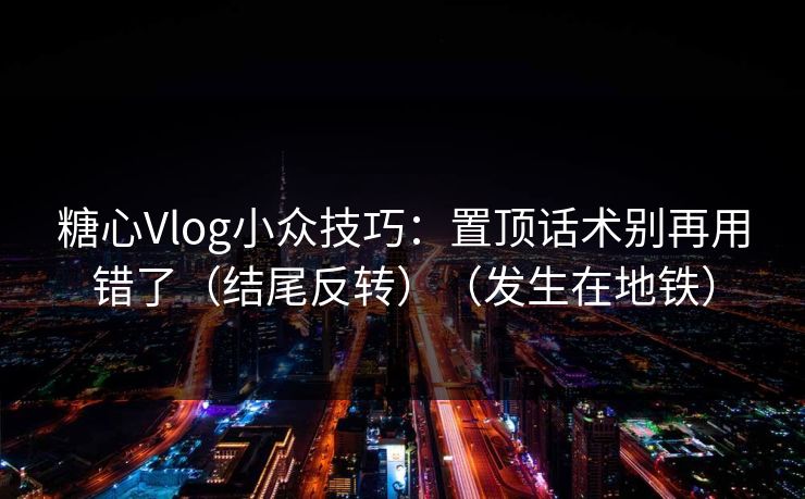 糖心Vlog小众技巧：置顶话术别再用错了（结尾反转）（发生在地铁）