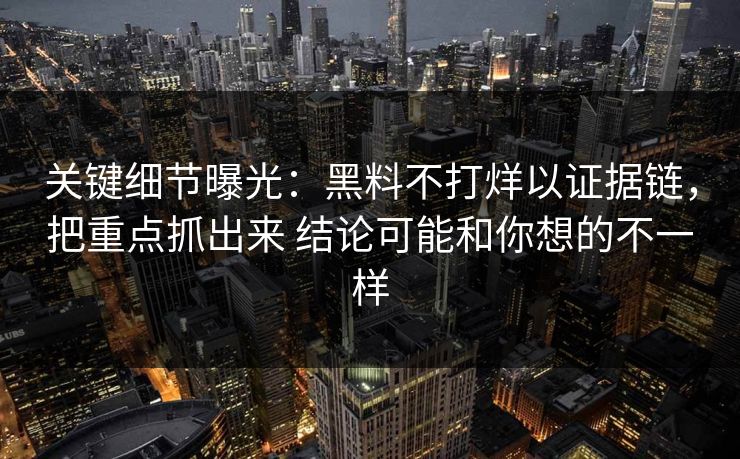 关键细节曝光：黑料不打烊以证据链，把重点抓出来 结论可能和你想的不一样